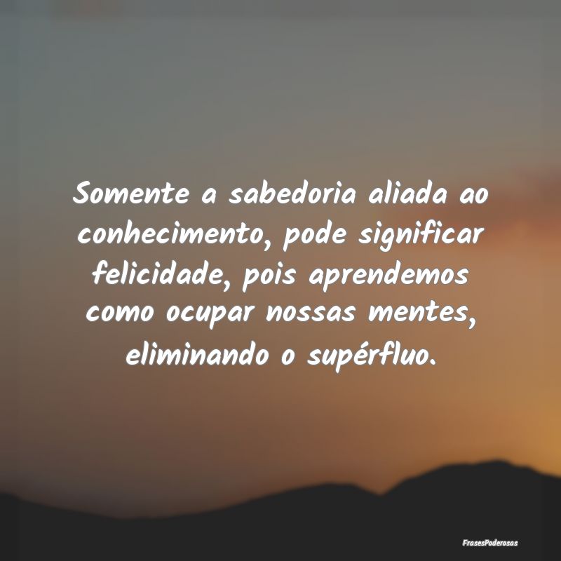 Somente a sabedoria aliada ao conhecimento, pode s... Somente a sabedoria aliada ao conhecimento, pode s...
