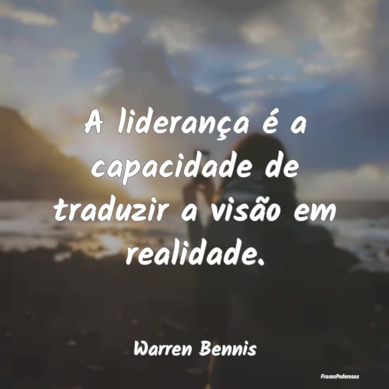 A liderança é a capacidade de traduzir a visão ...