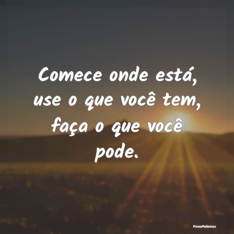 Comece onde está, use o que você tem, faça o qu...