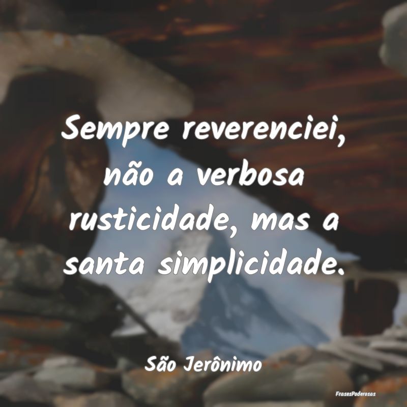 Sempre reverenciei, não a verbosa rusticidade, ma...