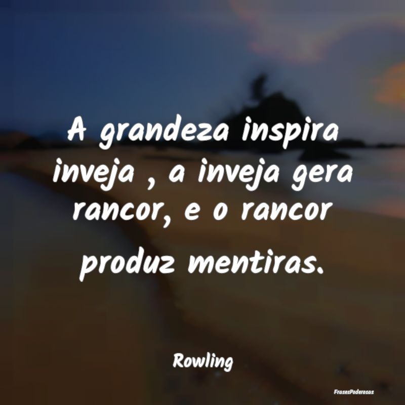 A grandeza inspira inveja , a inveja gera rancor, ...
