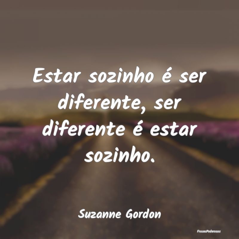 Estar sozinho é ser diferente, ser diferente é e...