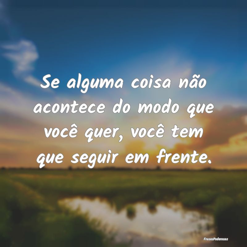 Se alguma coisa não acontece do modo que você qu...