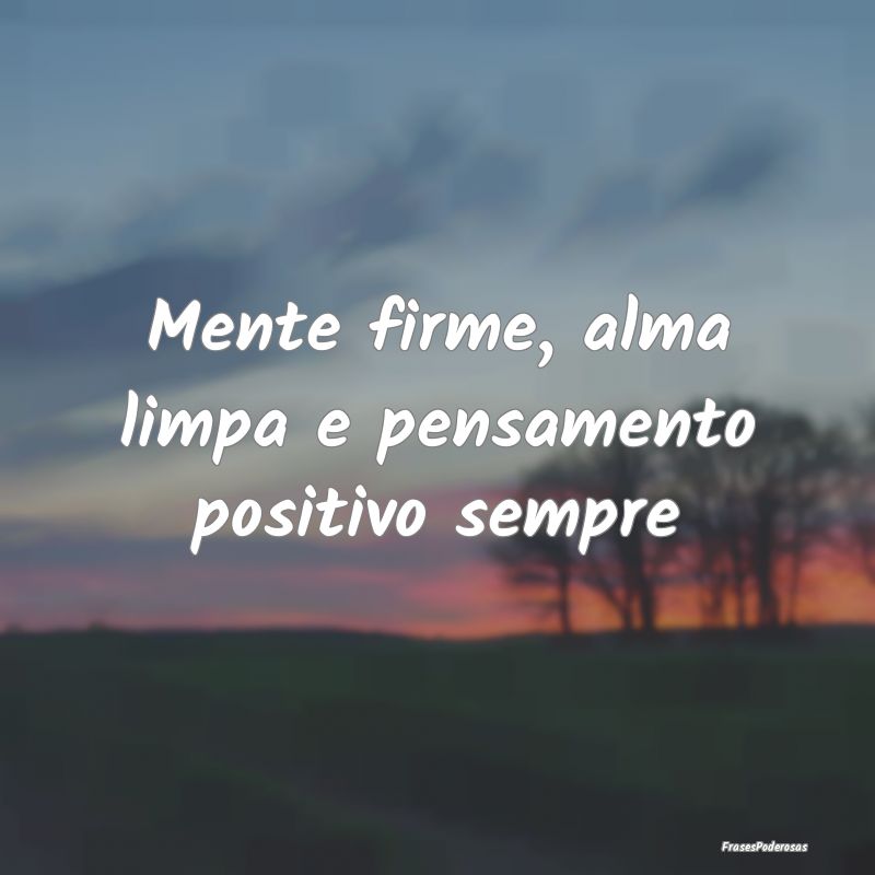 Mente firme, alma limpa e pensamento positivo semp...