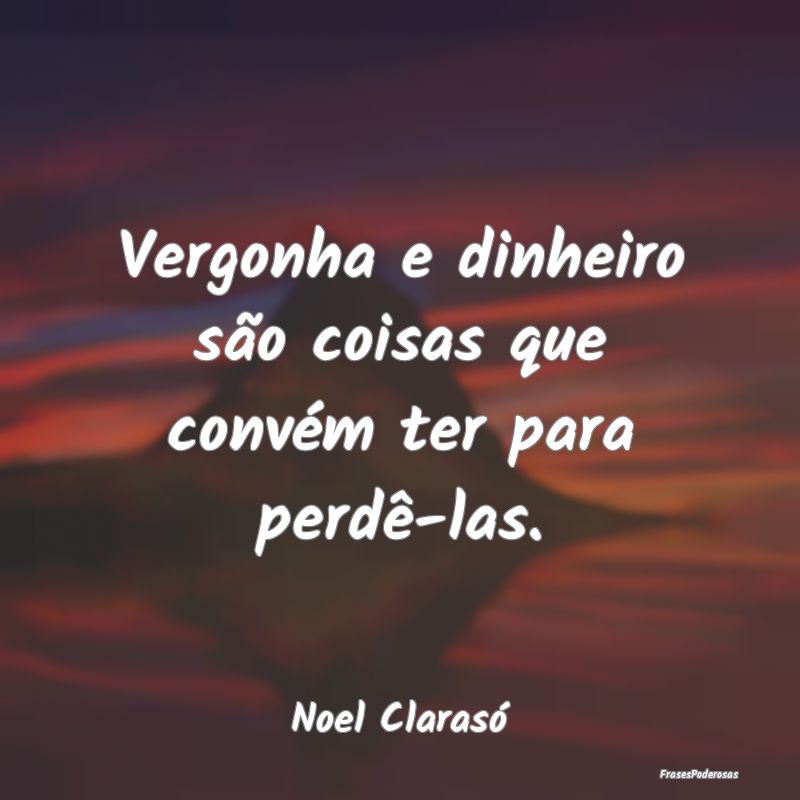 Vergonha e dinheiro são coisas que convém ter pa...