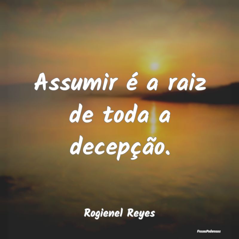 Assumir é a raiz de toda a decepção....