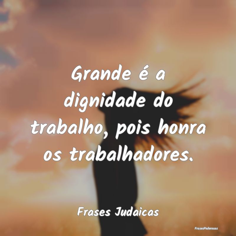 Grande é a dignidade do trabalho, pois honra os t...