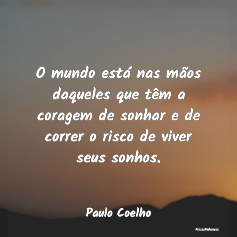 O mundo está nas mãos daqueles que têm a corage... O mundo está nas mãos daqueles que têm a corage...