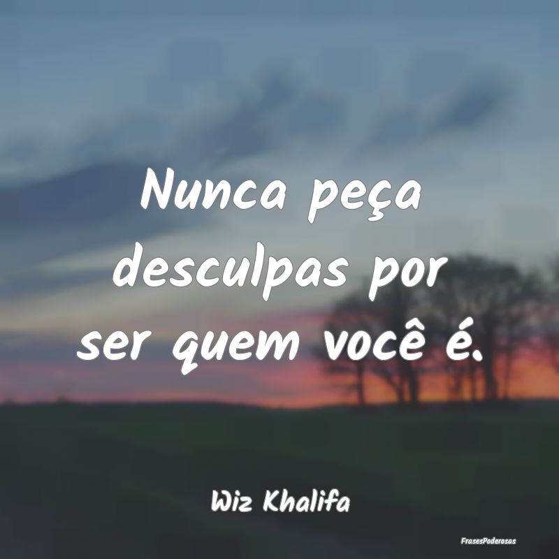 Nunca peça desculpas por ser quem você é....