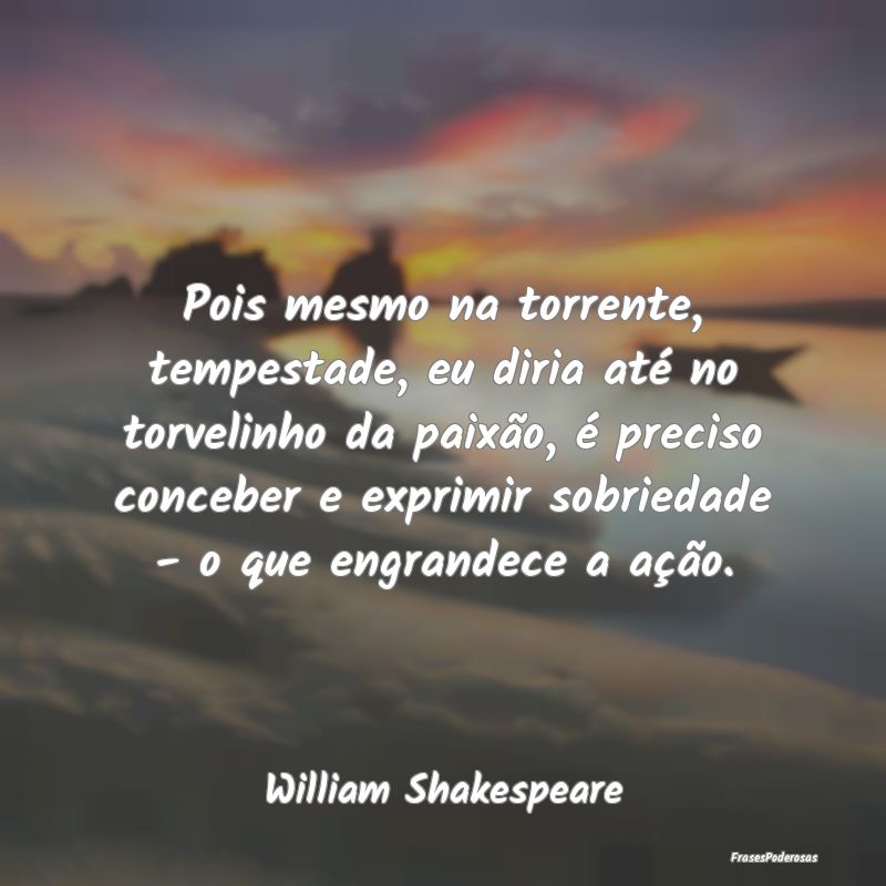 Pois mesmo na torrente, tempestade, eu diria até ...