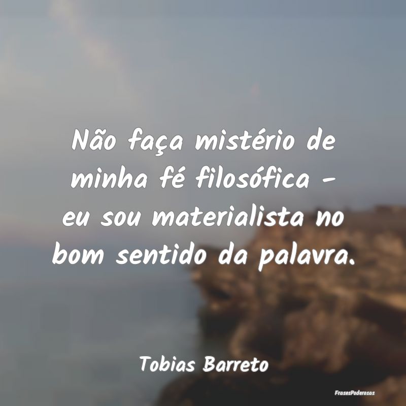 Não faça mistério de minha fé filosófica - eu...