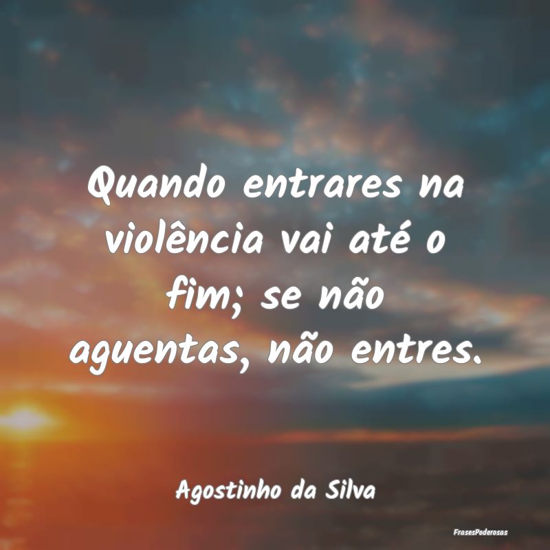 Quando entrares na violência vai até o fim; se n...