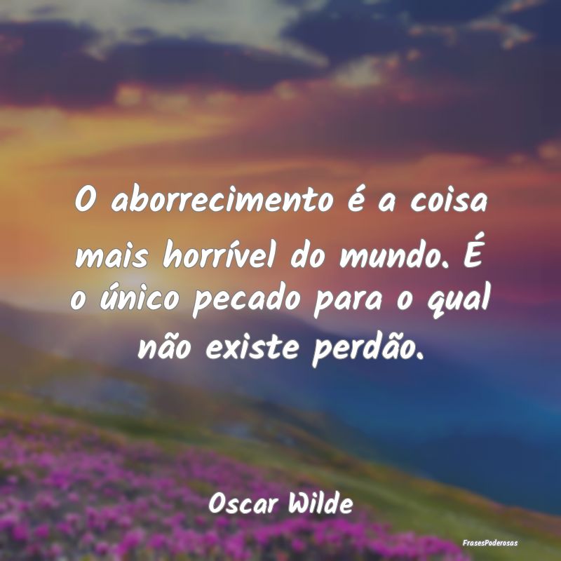 O aborrecimento é a coisa mais horrível do mundo... O aborrecimento é a coisa mais horrível do mundo...