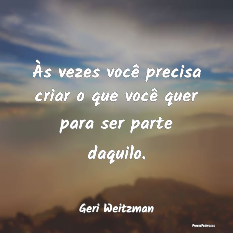 Às vezes você precisa criar o que você quer par...