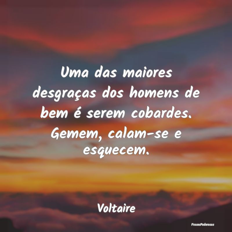 Uma das maiores desgraças dos homens de bem é se...