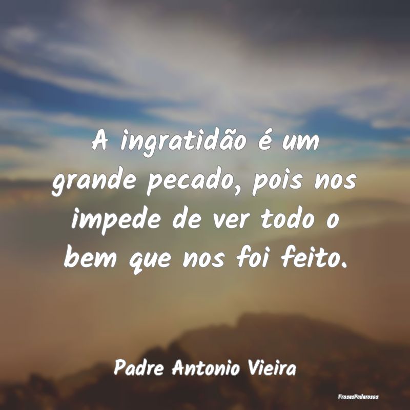 A ingratidão é um grande pecado, pois nos impede...
