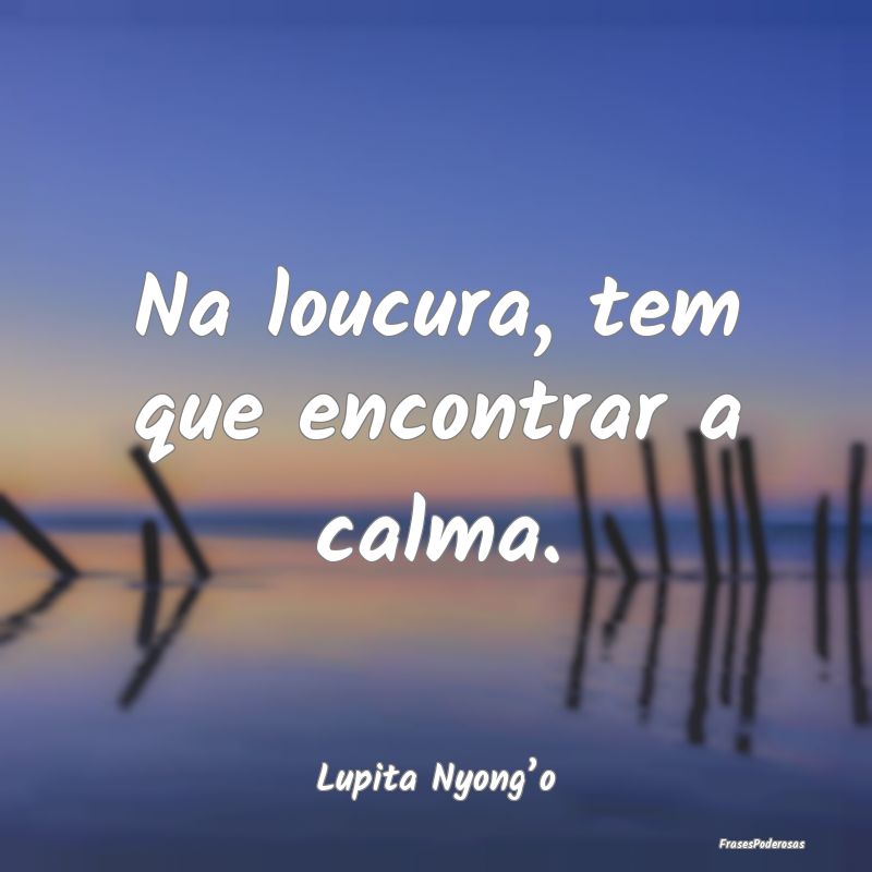 Na loucura, tem que encontrar a calma....
