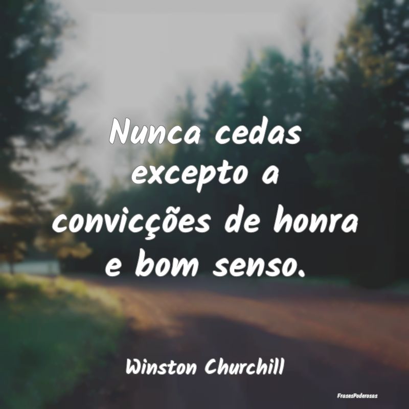 Nunca cedas excepto a convicções de honra e bom ...