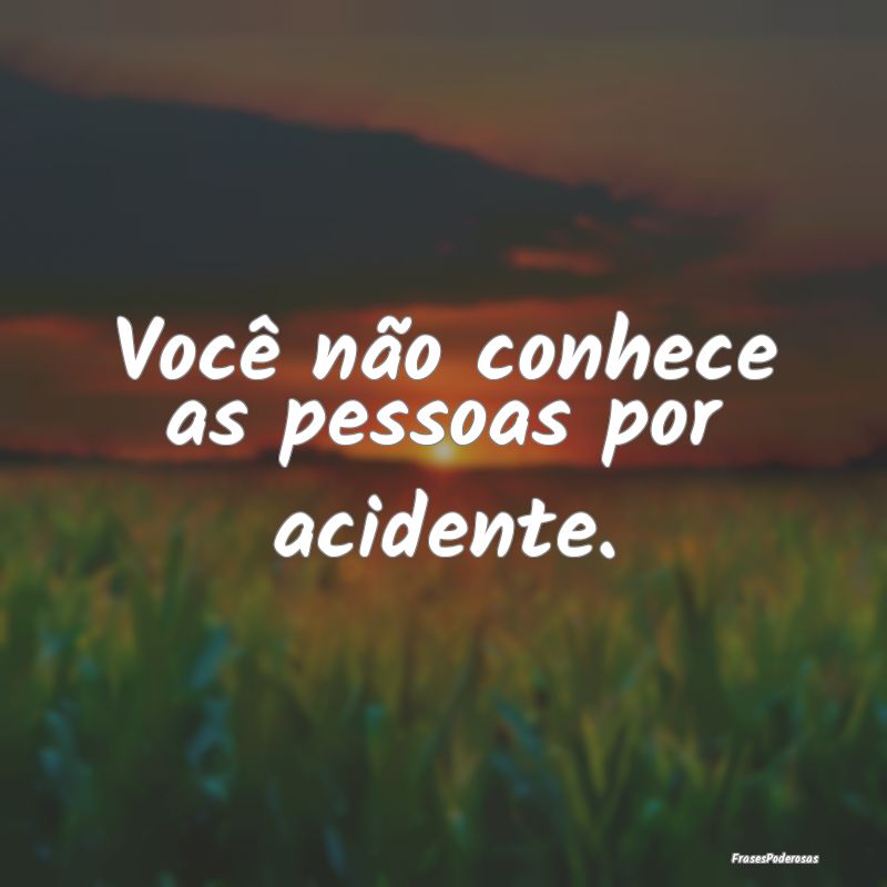 Você não conhece as pessoas por acidente.
...