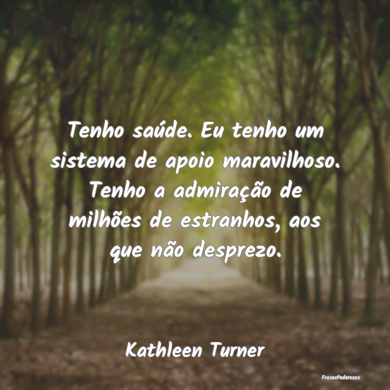 Tenho saúde. Eu tenho um sistema de apoio maravil... Tenho saúde. Eu tenho um sistema de apoio maravil...