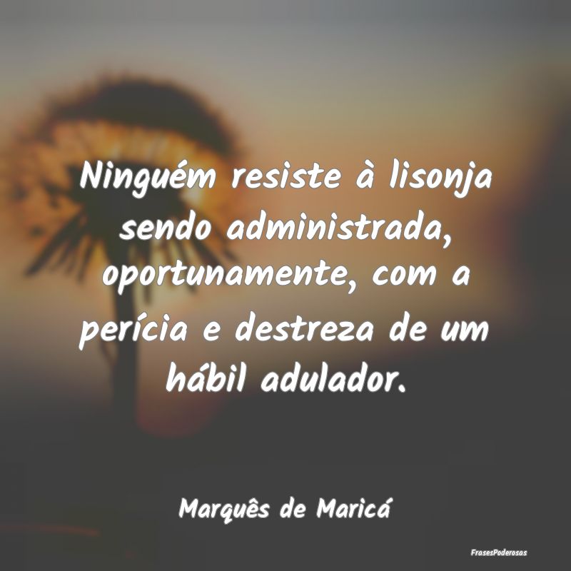 Ninguém resiste à lisonja sendo administrada, op... Ninguém resiste à lisonja sendo administrada, op...