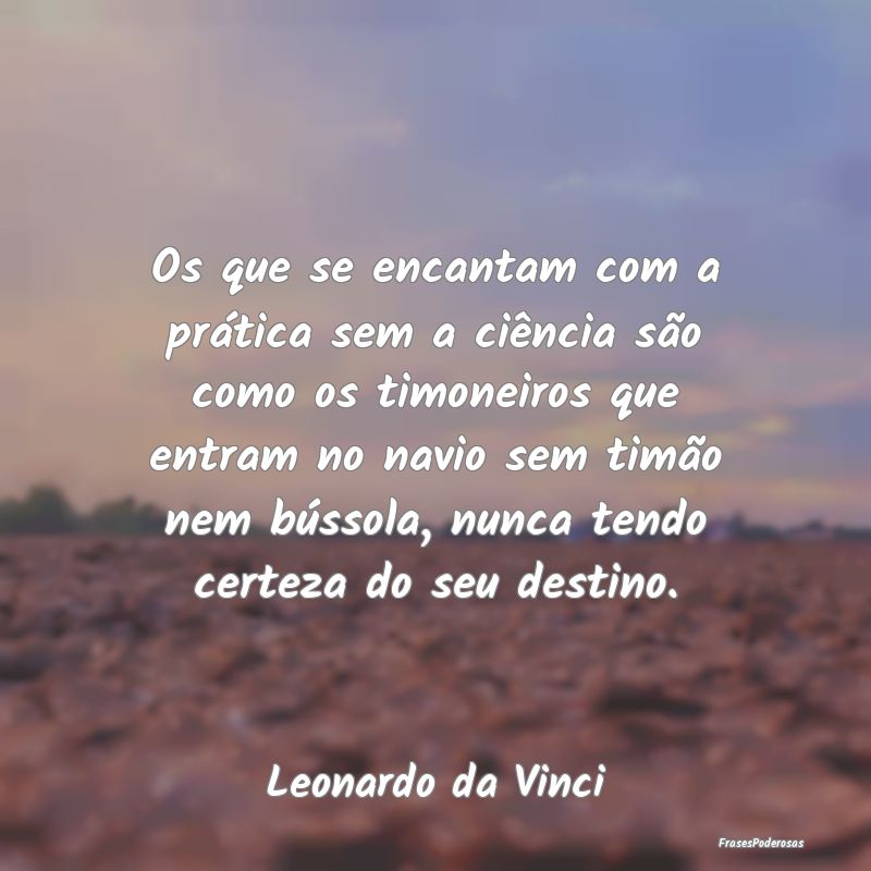 Os que se encantam com a prática sem a ciência s... Os que se encantam com a prática sem a ciência s...
