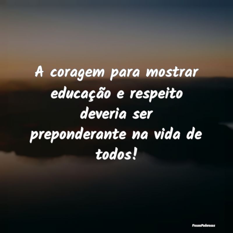 A coragem para mostrar educação e respeito dever...