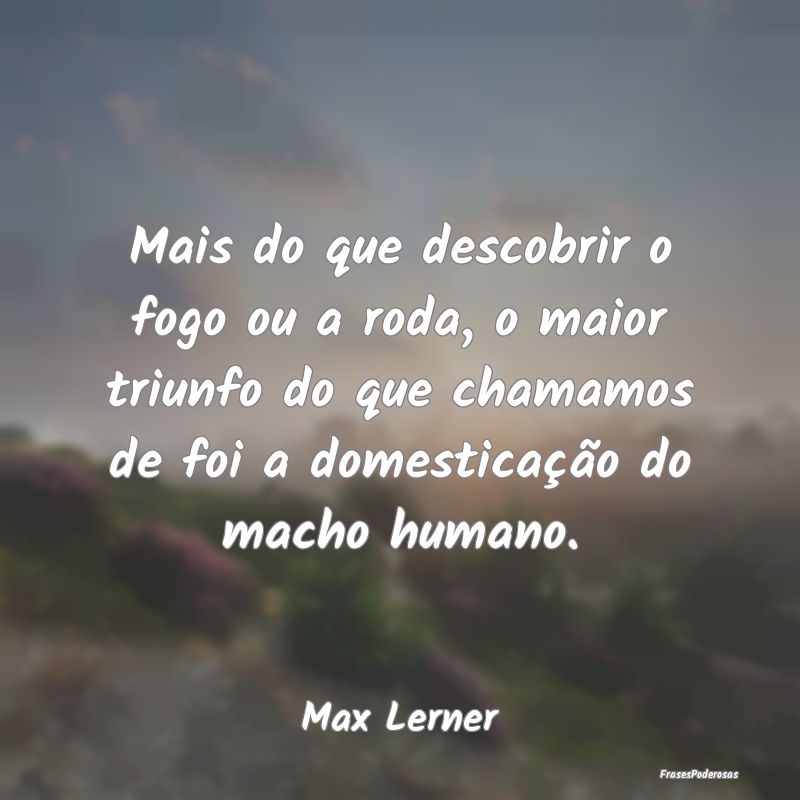 Mais do que descobrir o fogo ou a roda, o maior tr... Mais do que descobrir o fogo ou a roda, o maior tr...