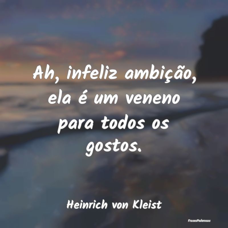 Ah, infeliz ambição, ela é um veneno para todos...