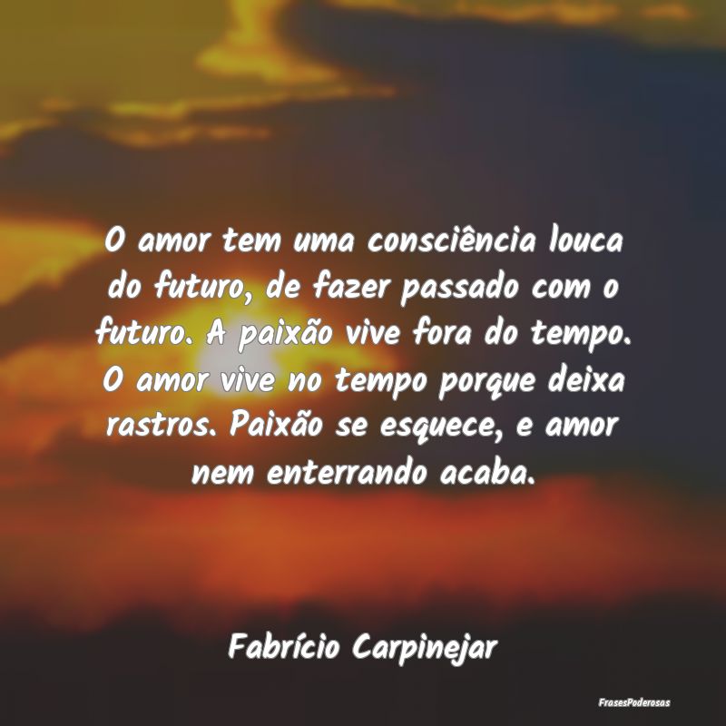 Frases de Paixão - O amor tem uma consciência louca do futuro, de fa...