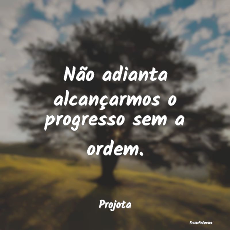 Não adianta alcançarmos o progresso sem a ordem....