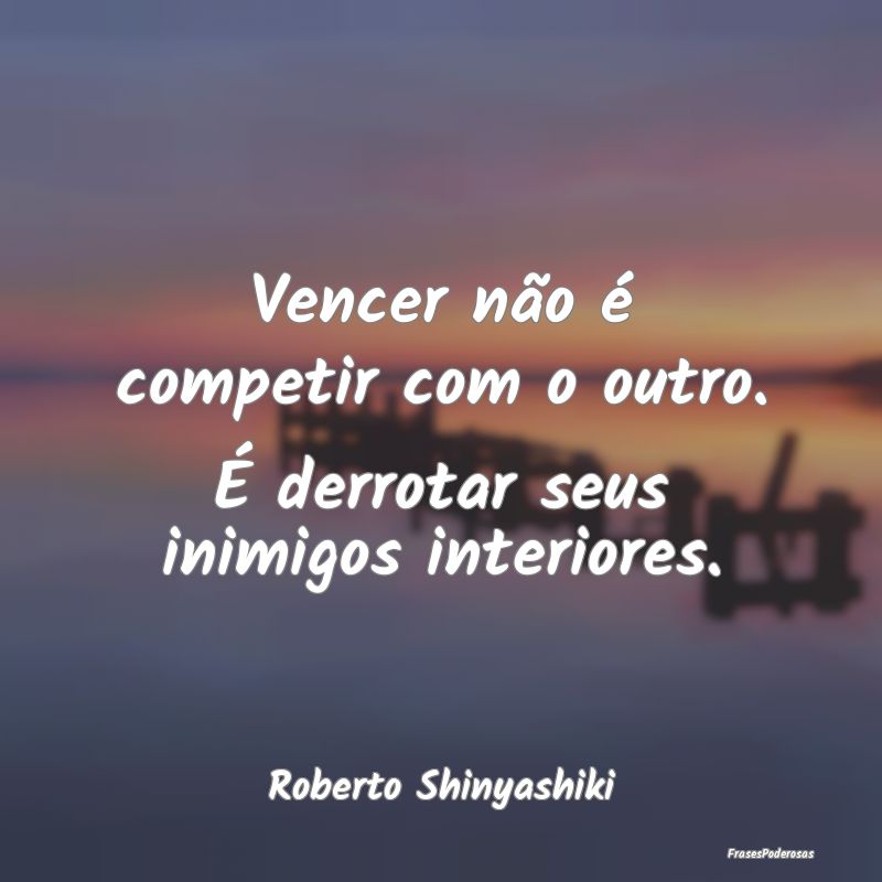 Vencer não é competir com o outro. É derrotar s...