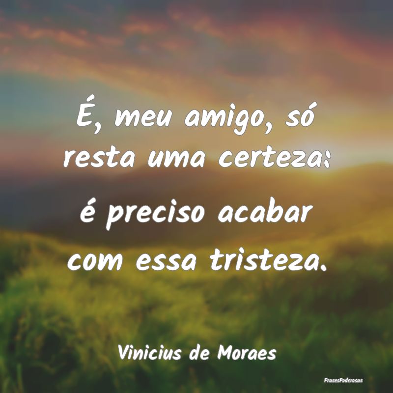 É, meu amigo, só resta uma certeza: é preciso a...