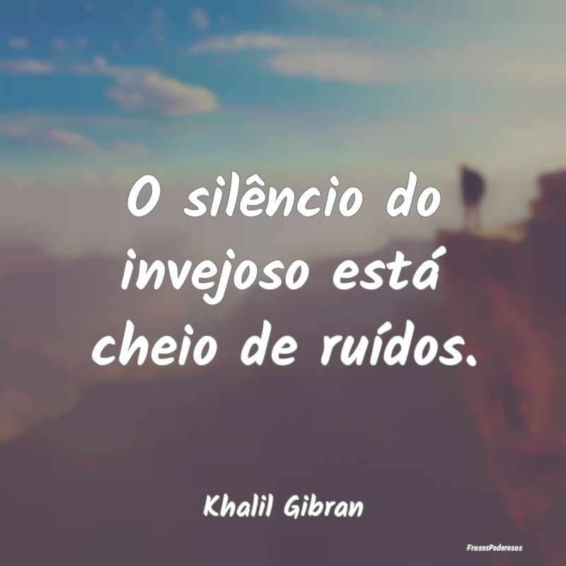 O silêncio do invejoso está cheio de ruídos....