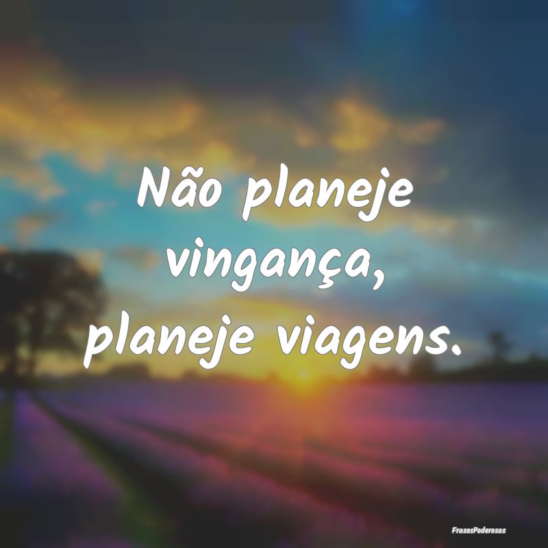 Não planeje vingança, planeje viagens.
...