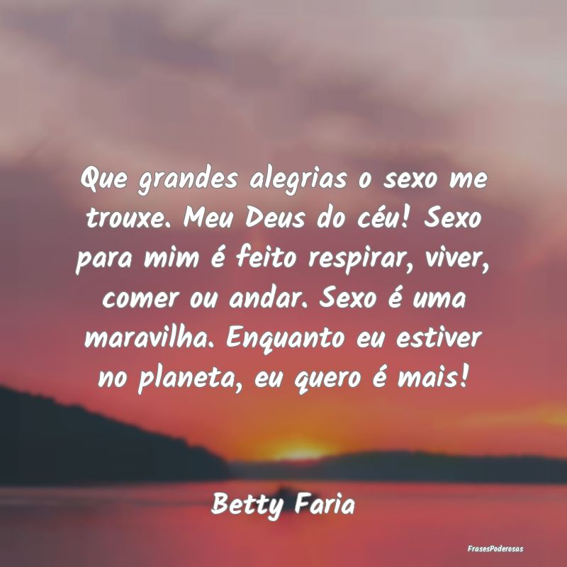 Que grandes alegrias o sexo me trouxe. Meu Deus do... Que grandes alegrias o sexo me trouxe. Meu Deus do...