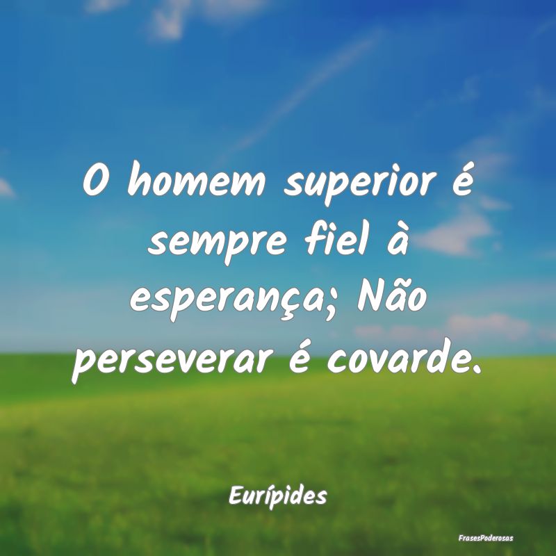 O homem superior é sempre fiel à esperança; Nã...