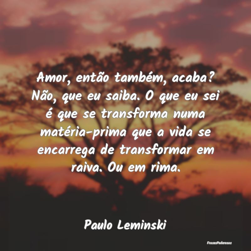 Amor, então também, acaba? Não, que eu saiba. O... Amor, então também, acaba? Não, que eu saiba. O...