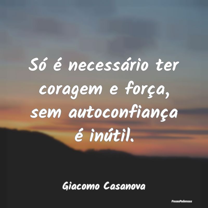 Só é necessário ter coragem e força, sem autoc...