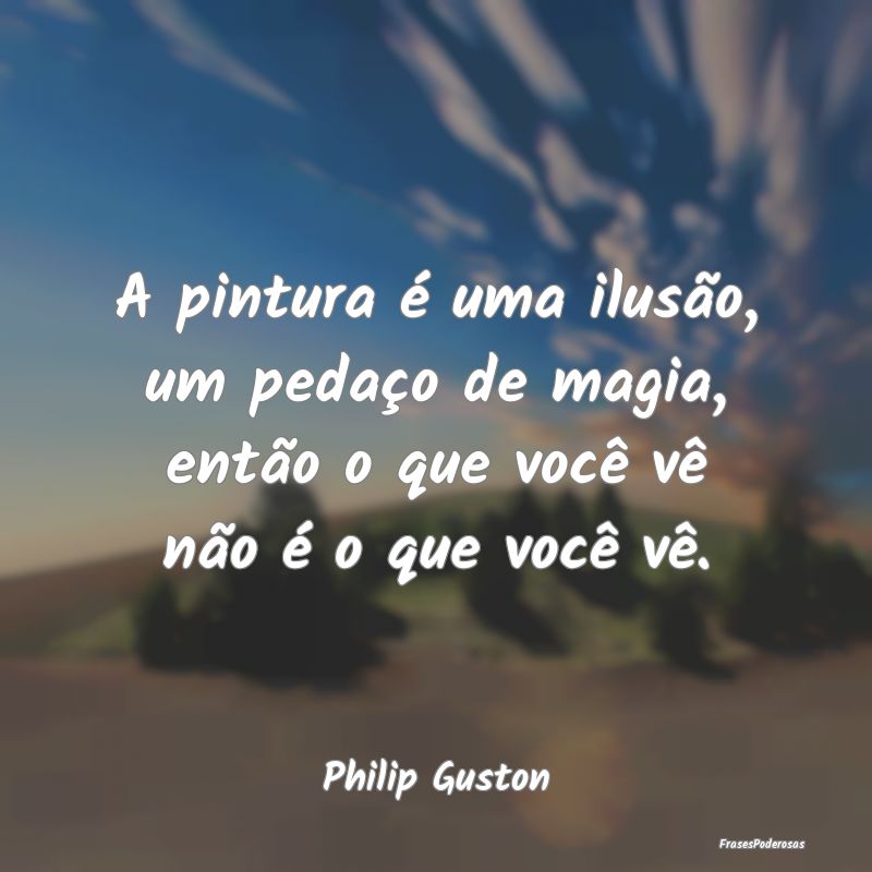A pintura é uma ilusão, um pedaço de magia, ent...