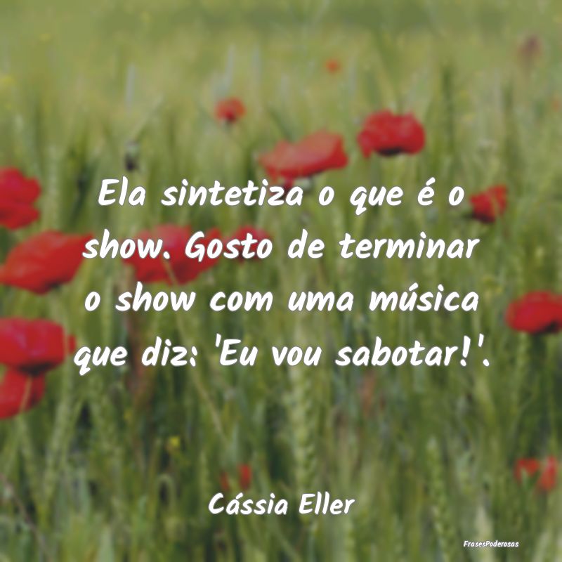 Ela sintetiza o que é o show. Gosto de terminar o...