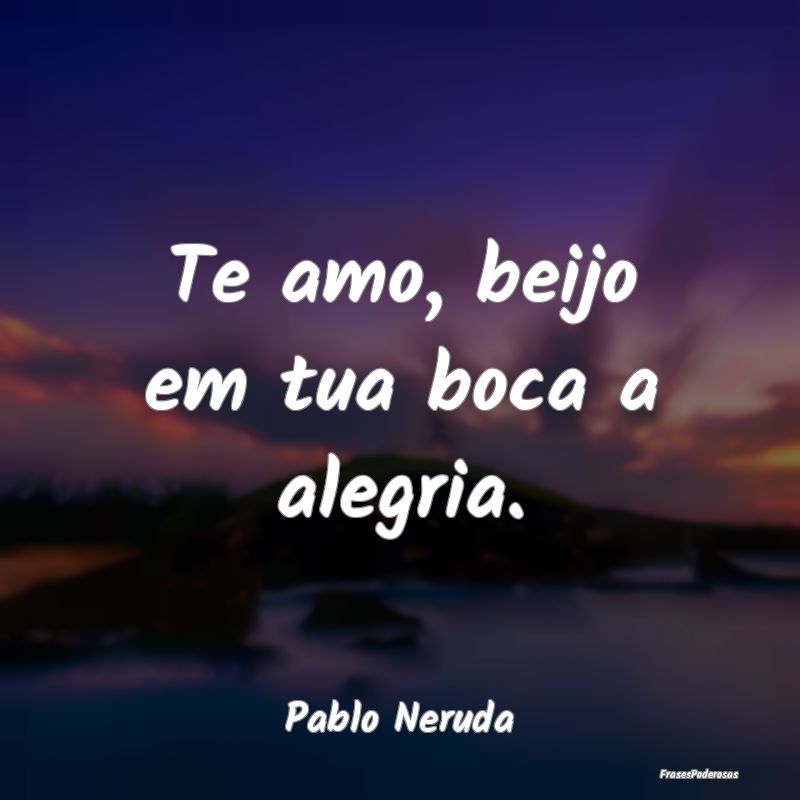 Te amo, beijo em tua boca a alegria....