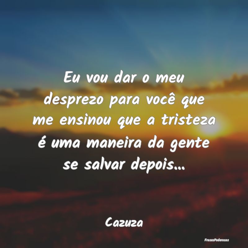 Eu vou dar o meu desprezo para você que me ensino...