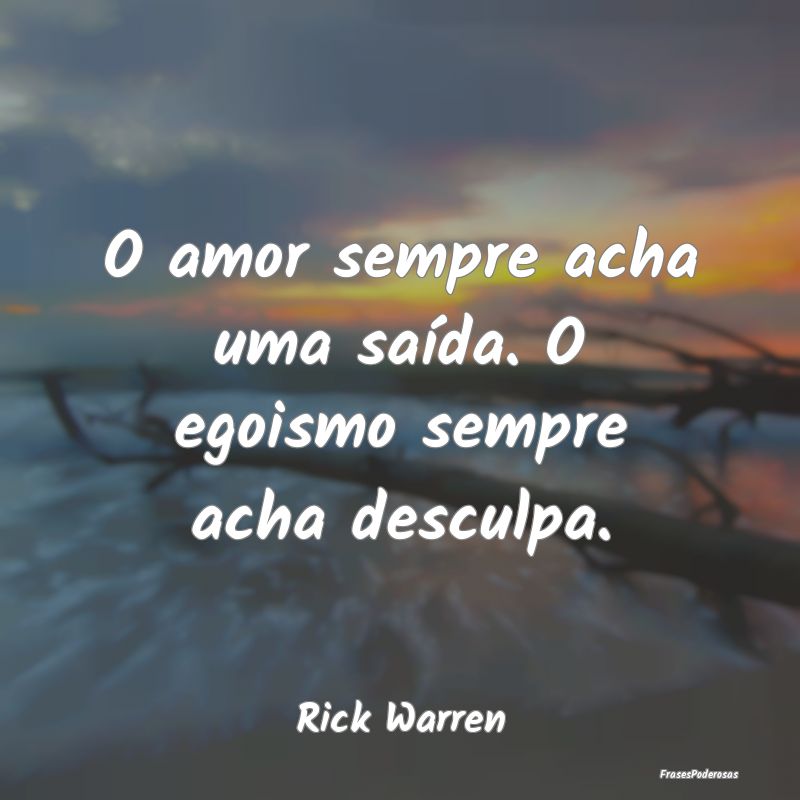 O amor sempre acha uma saída. O egoismo sempre ac...