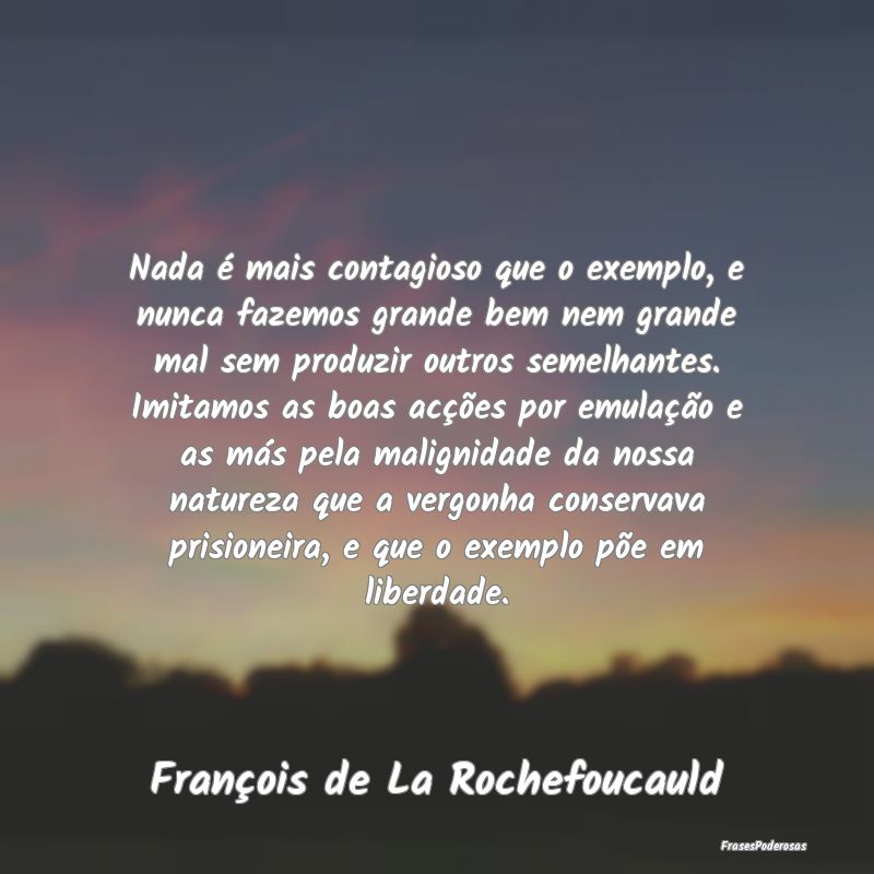 Nada é mais contagioso que o exemplo, e nunca faz... Nada é mais contagioso que o exemplo, e nunca faz...