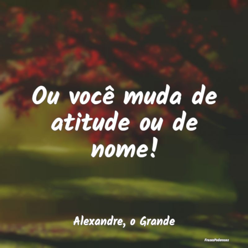 Ou você muda de atitude ou de nome!...