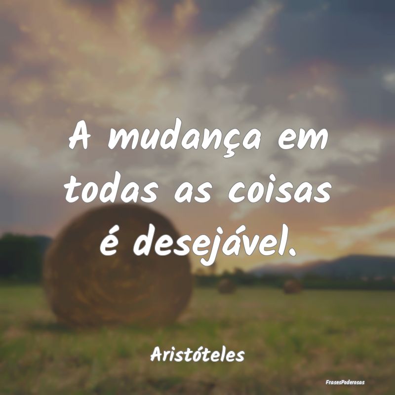 A mudança em todas as coisas é desejável....