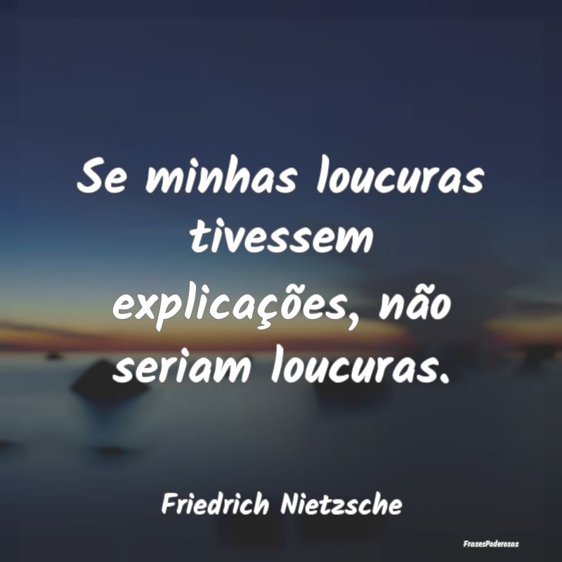 Se minhas loucuras tivessem explicações, não se...