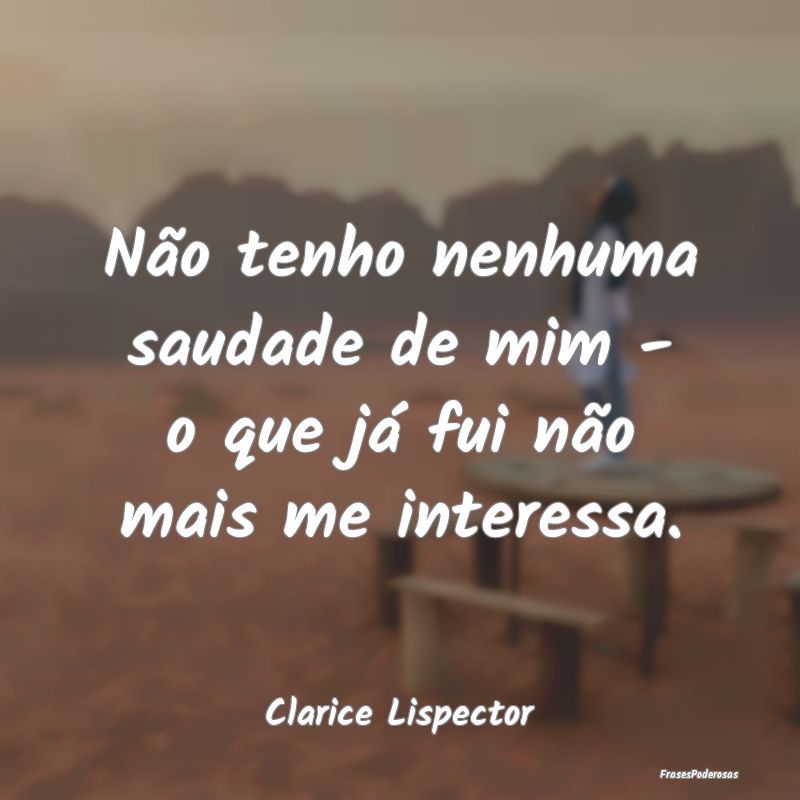 Não tenho nenhuma saudade de mim - o que já fui ...