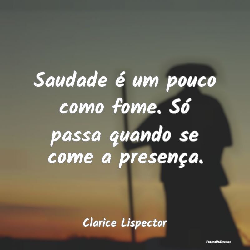 Saudade é um pouco como fome. Só passa quando se...